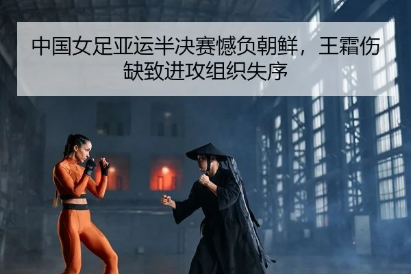 中国女足亚运半决赛憾负朝鲜，王霜伤缺致进攻组织失序